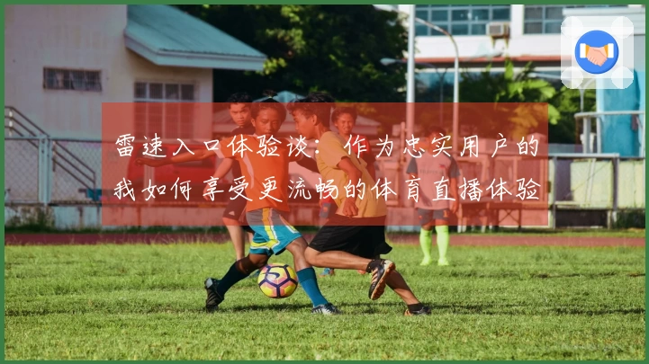 雷速入口体验谈：作为忠实用户的我如何享受更流畅的体育直播体验