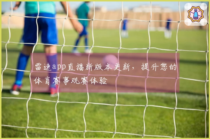 雷速app直播新版本更新，提升您的体育赛事观赛体验