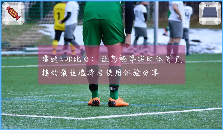 雷速app比分：让您畅享实时体育直播的最佳选择与使用体验分享