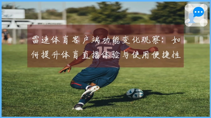 雷速体育客户端功能变化观察：如何提升体育直播体验与使用便捷性