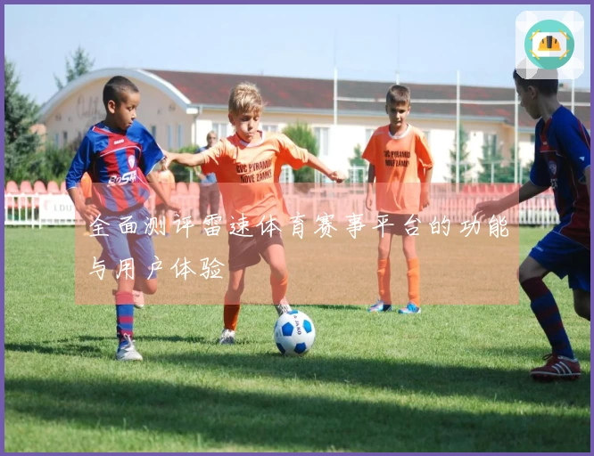 全面测评雷速体育赛事平台的功能与用户体验