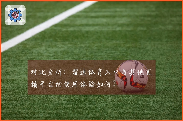 对比分析：雷速体育入口与其他直播平台的使用体验如何？