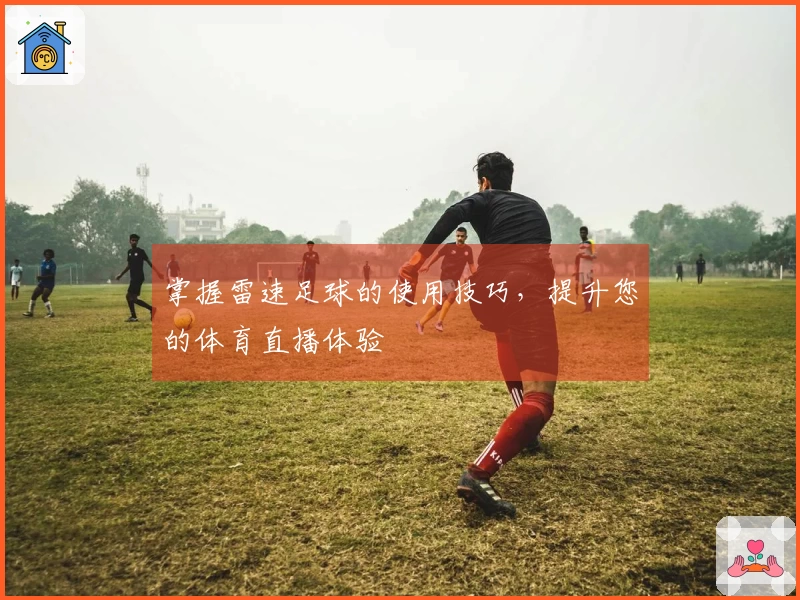 掌握雷速足球的使用技巧，提升您的体育直播体验