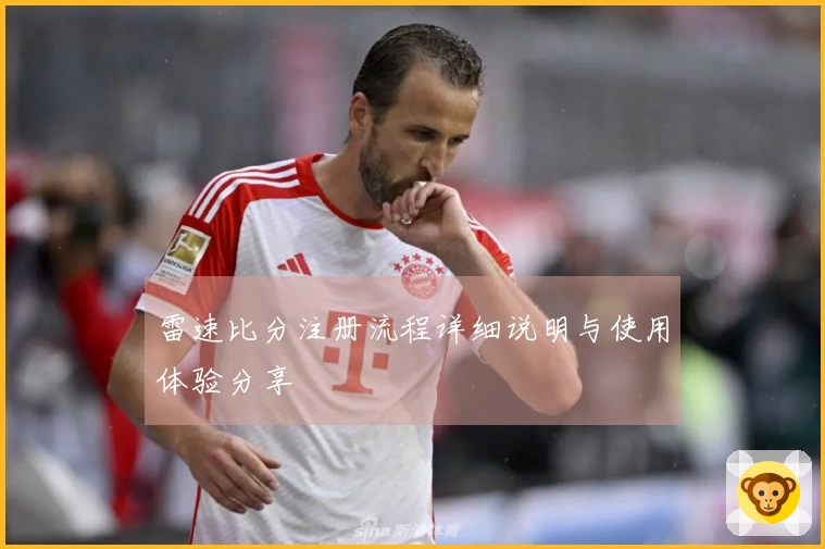 雷速比分注册流程详细说明与使用体验分享