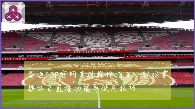雷速app官网基础操作指南：轻松掌握体育直播功能与使用技巧