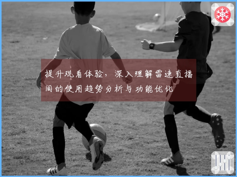 提升观看体验，深入理解雷速直播间的使用趋势分析与功能优化
