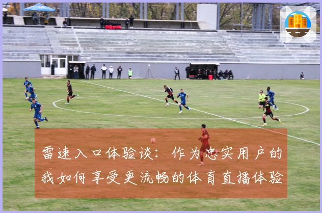 雷速入口体验谈：作为忠实用户的我如何享受更流畅的体育直播体验