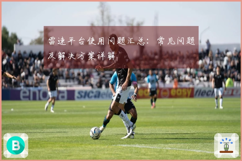 雷速平台使用问题汇总：常见问题及解决方案详解
