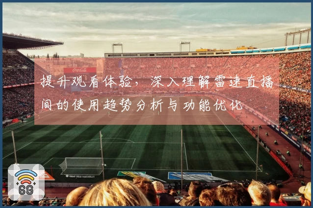 提升观看体验，深入理解雷速直播间的使用趋势分析与功能优化