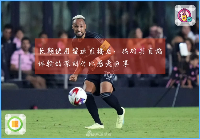 长期使用雷速直播后，我对其直播体验的深刻对比感受分享