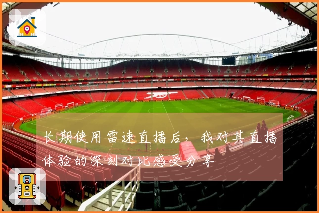 长期使用雷速直播后，我对其直播体验的深刻对比感受分享