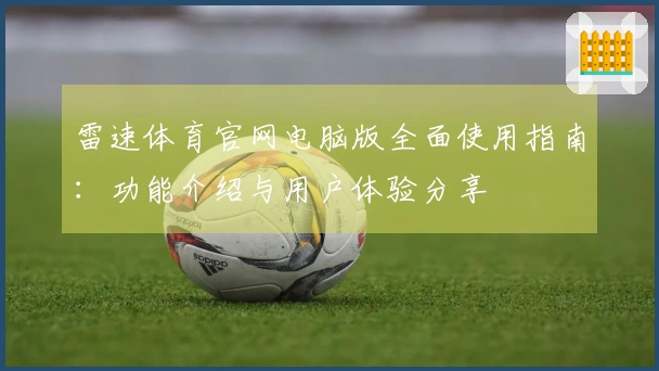 雷速体育官网电脑版全面使用指南：功能介绍与用户体验分享