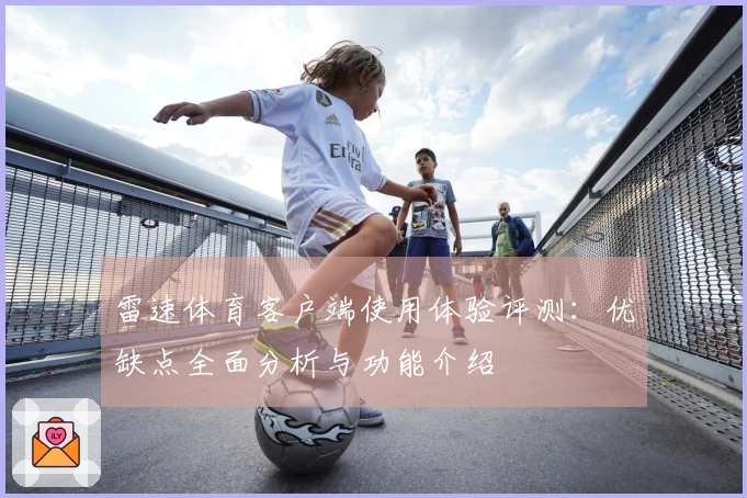 雷速体育客户端使用体验评测：优缺点全面分析与功能介绍