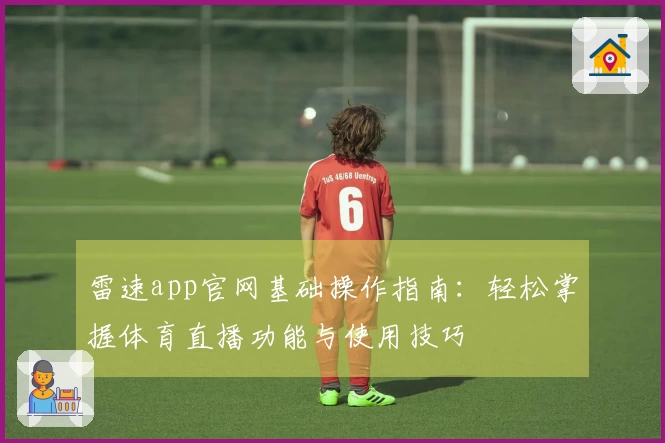 雷速app官网基础操作指南：轻松掌握体育直播功能与使用技巧