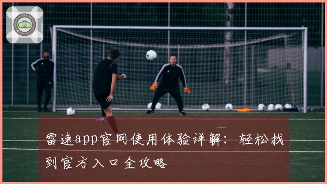 雷速app官网使用体验详解：轻松找到官方入口全攻略